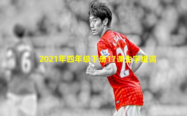 2021年四年级下册17课生字组词