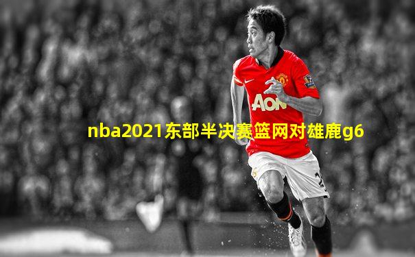 nba2021东部半决赛篮网对雄鹿g6