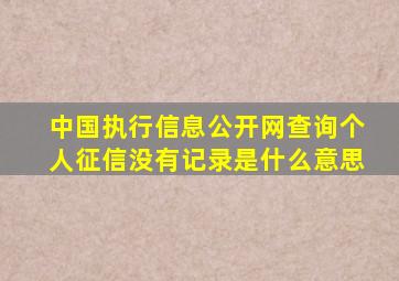 中国执行信息公开网查询个人征信没有记录是什么意思