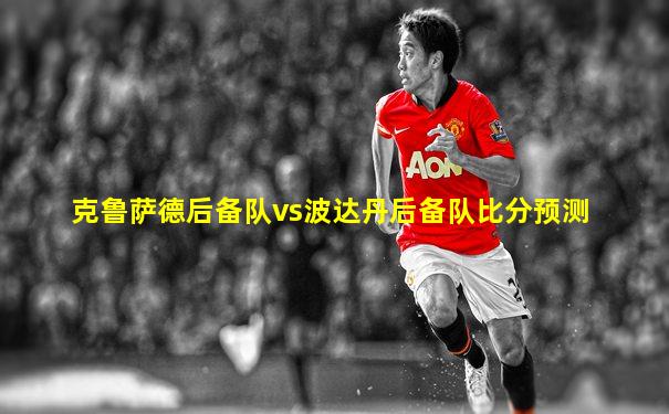 克鲁萨德后备队vs波达丹后备队比分预测