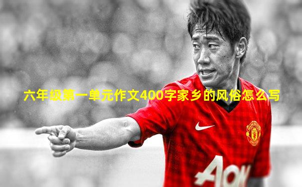 六年级第一单元作文400字家乡的风俗怎么写