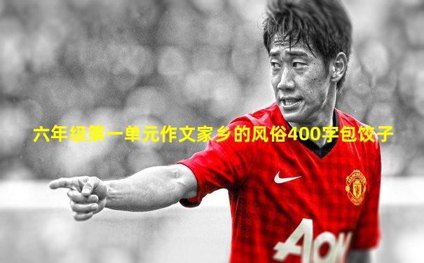 六年级第一单元作文家乡的风俗400字包饺子