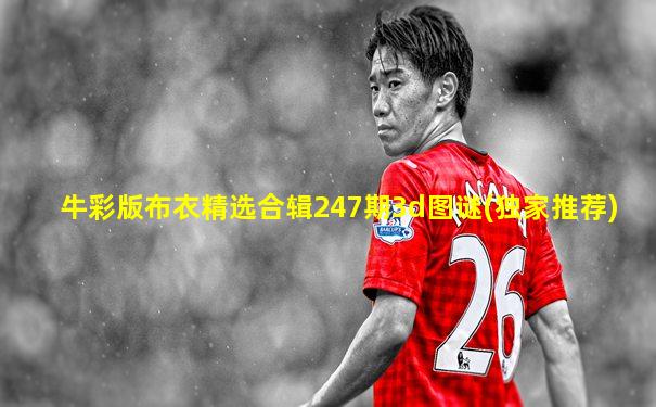 牛彩版布衣精选合辑247期3d图谜(独家推荐)