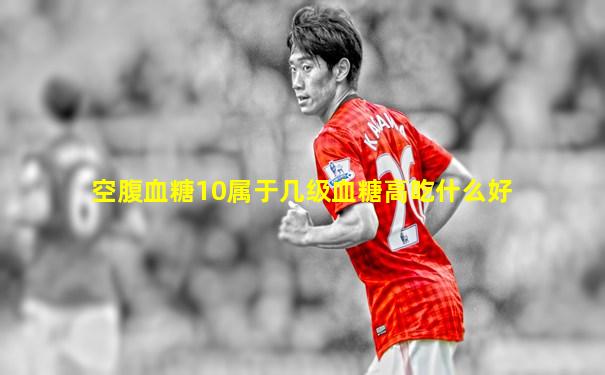 空腹血糖10属于几级血糖高吃什么好