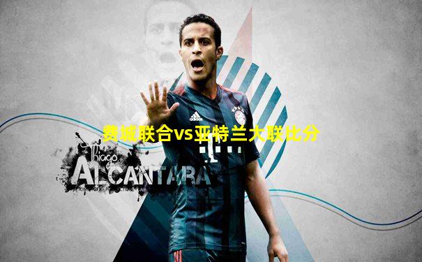 费城联合vs亚特兰大联比分