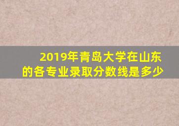 2019年青岛大学在山东的各专业录取分数线是多少