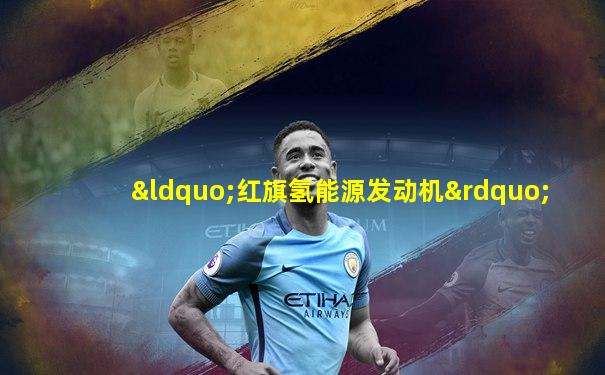 “红旗氢能源发动机”