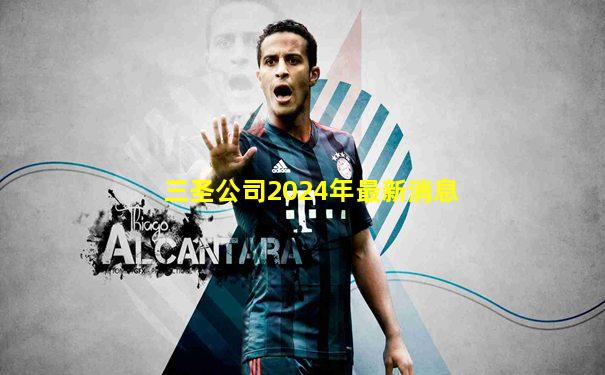 三圣公司2024年最新消息