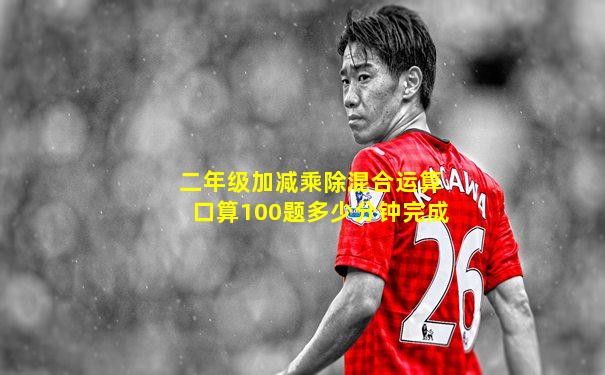 二年级加减乘除混合运算口算100题多少分钟完成