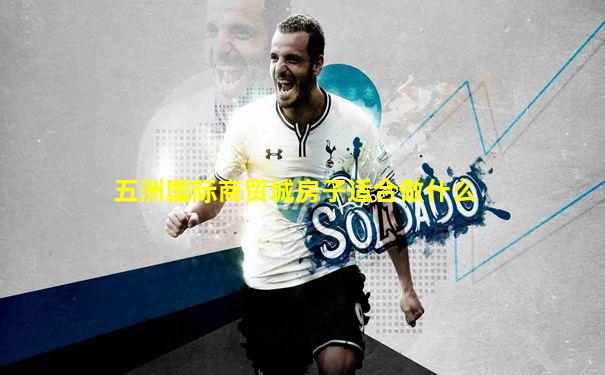 五洲国际商贸城房子适合做什么