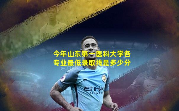 今年山东第一医科大学各专业最低录取线是多少分