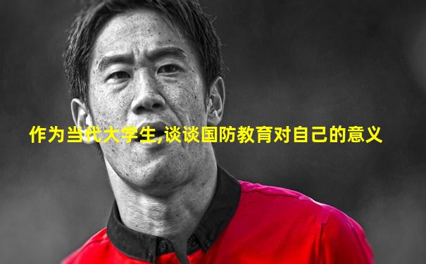 作为当代大学生,谈谈国防教育对自己的意义