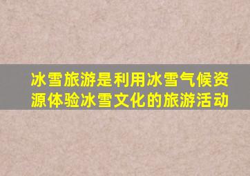 冰雪旅游是利用冰雪气候资源体验冰雪文化的旅游活动