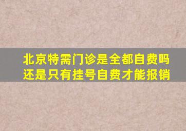 北京特需门诊是全都自费吗还是只有挂号自费才能报销