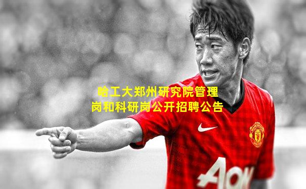 哈工大郑州研究院管理岗和科研岗公开招聘公告