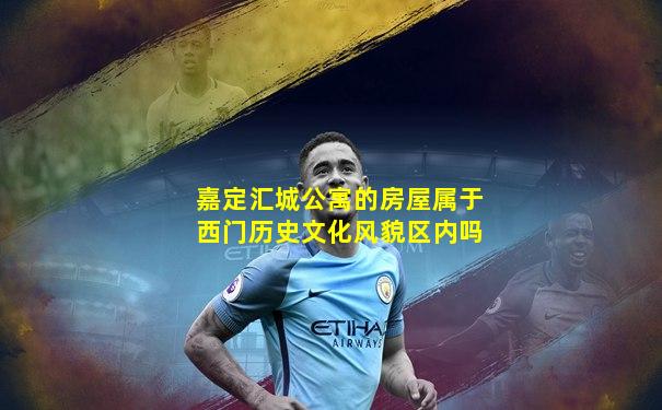 嘉定汇城公寓的房屋属于西门历史文化风貌区内吗