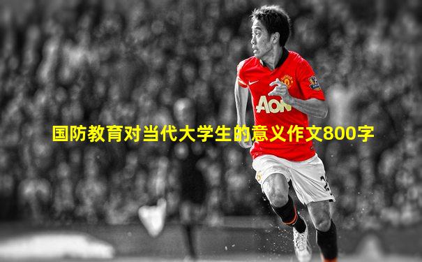 国防教育对当代大学生的意义作文800字