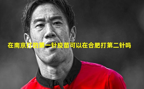 在南京打的第一针疫苗可以在合肥打第二针吗