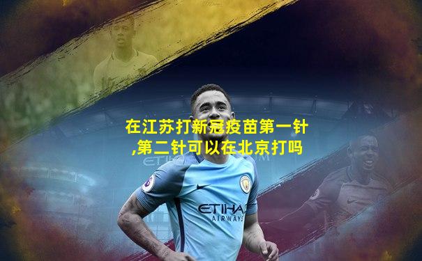 在江苏打新冠疫苗第一针,第二针可以在北京打吗