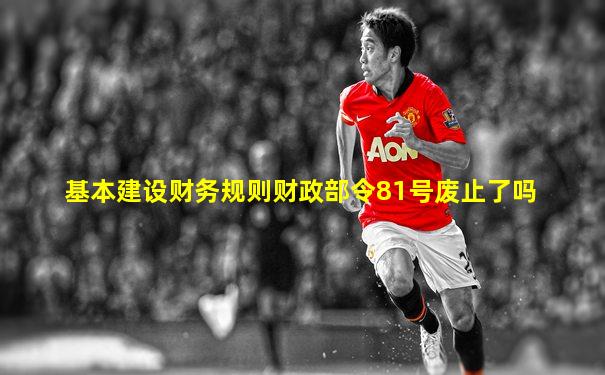基本建设财务规则财政部令81号废止了吗