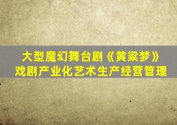 大型魔幻舞台剧《黄粱梦》戏剧产业化艺术生产经营管理