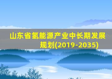 山东省氢能源产业中长期发展规划(2019-2035)