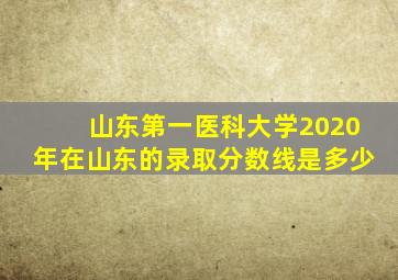 山东第一医科大学2020年在山东的录取分数线是多少
