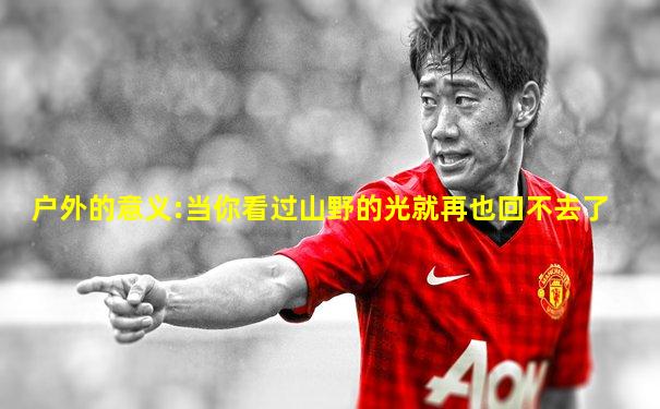 户外的意义:当你看过山野的光就再也回不去了