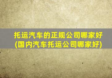 托运汽车的正规公司哪家好(国内汽车托运公司哪家好)