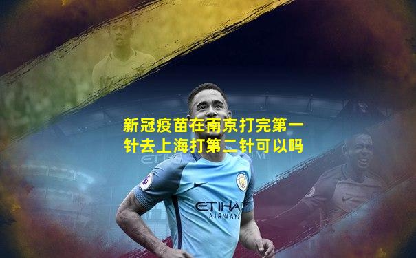 新冠疫苗在南京打完第一针去上海打第二针可以吗