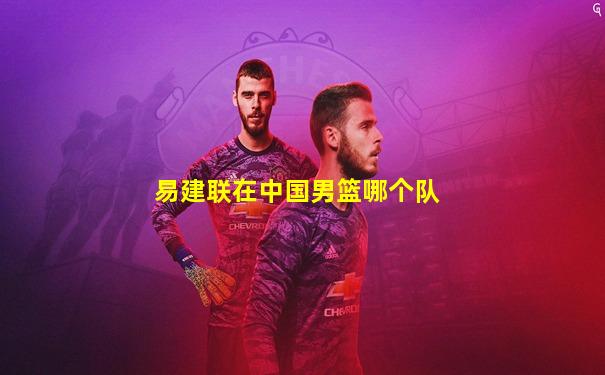 易建联在中国男篮哪个队