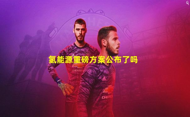 氢能源重磅方案公布了吗