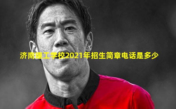 济南理工学校2021年招生简章电话是多少
