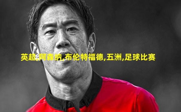 英超,阿森纳,布伦特福德,五洲,足球比赛