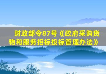 财政部令87号《政府采购货物和服务招标投标管理办法》