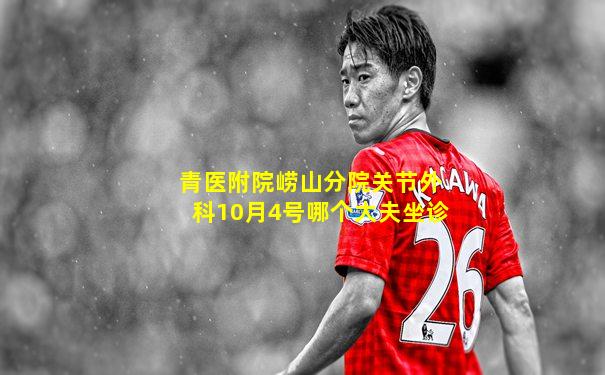 青医附院崂山分院关节外科10月4号哪个大夫坐诊