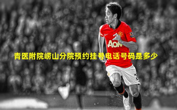 青医附院崂山分院预约挂号电话号码是多少
