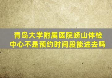 青岛大学附属医院崂山体检中心不是预约时间段能进去吗