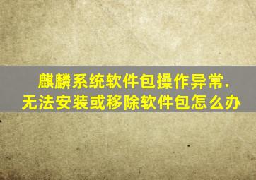 麒麟系统软件包操作异常.无法安装或移除软件包怎么办